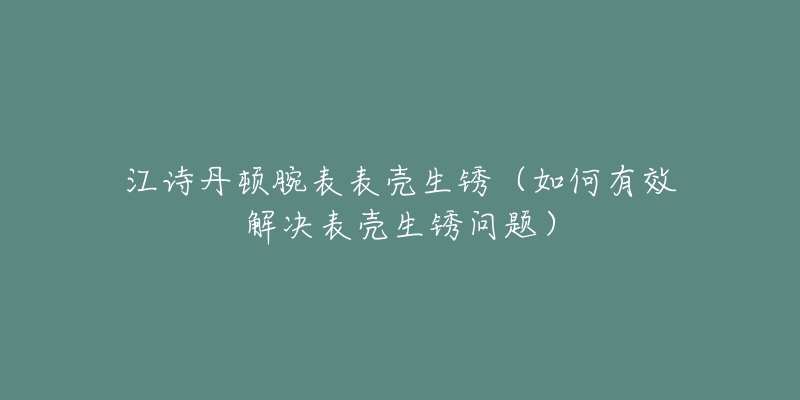 江诗丹顿腕表表壳生锈（如何有效解决表壳生锈问题）