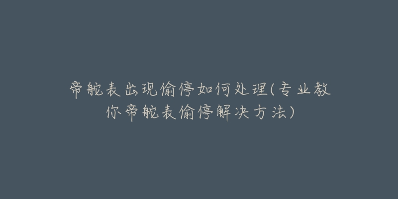 帝舵表出现偷停如何处理(专业教你帝舵表偷停解决方法)