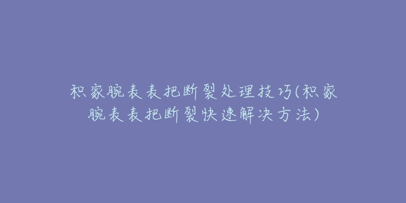 积家腕表表把断裂处理技巧(积家腕表表把断裂快速解决方法)