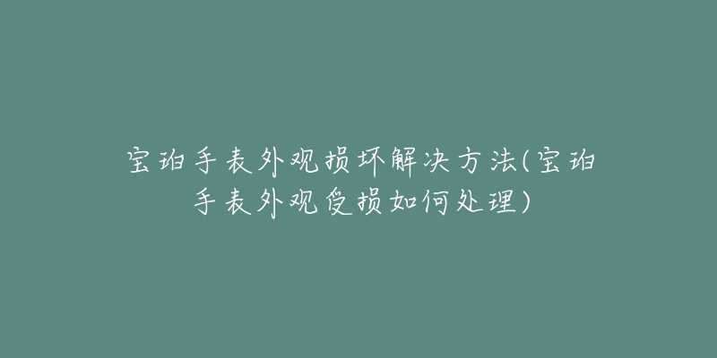 宝珀手表外观损坏解决方法(宝珀手表外观受损如何处理)