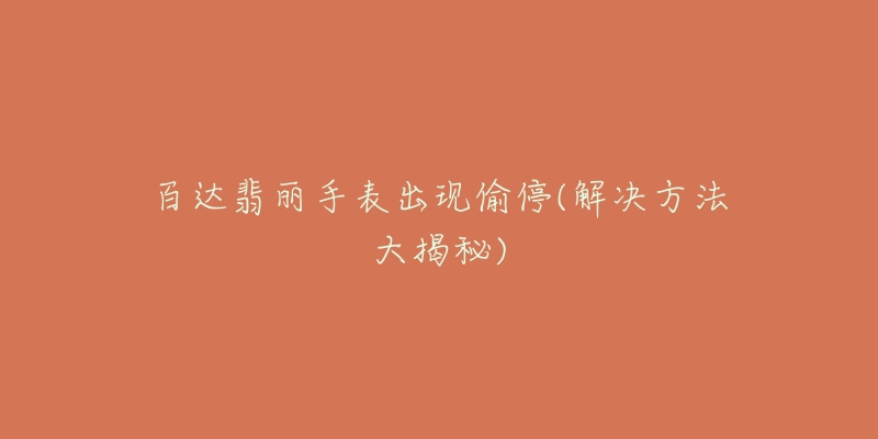 百达翡丽手表出现偷停(解决方法大揭秘)