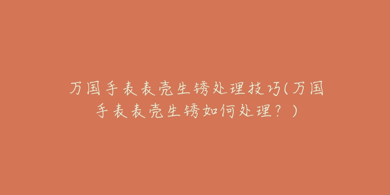 万国手表表壳生锈处理技巧(万国手表表壳生锈如何处理？)