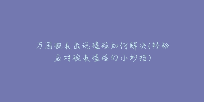 万国腕表出现磕碰如何解决(轻松应对腕表磕碰的小妙招)