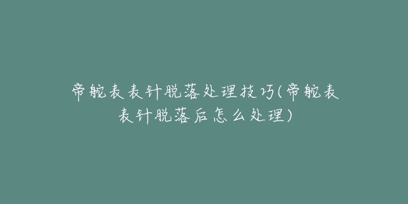 帝舵表表针脱落处理技巧(帝舵表表针脱落后怎么处理)