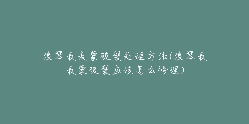 浪琴表表蒙破裂处理方法(浪琴表表蒙破裂应该怎么修理)