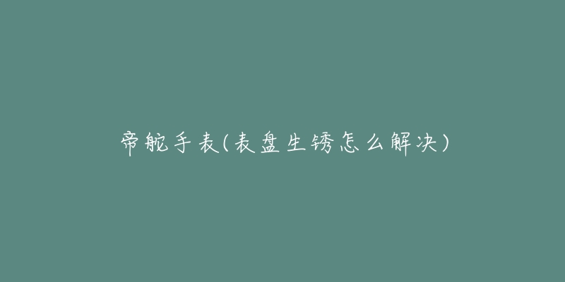 帝舵手表(表盘生锈怎么解决)