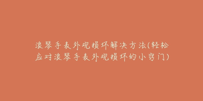 浪琴手表外观损坏解决方法(轻松应对浪琴手表外观损坏的小窍门)