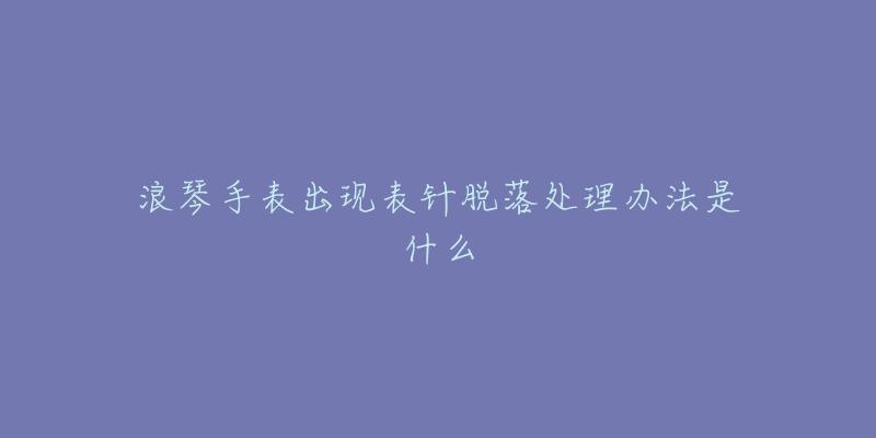 浪琴手表出现表针脱落处理办法是什么