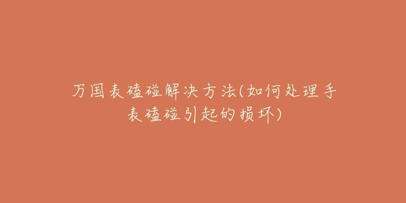 万国表磕碰解决方法(如何处理手表磕碰引起的损坏)