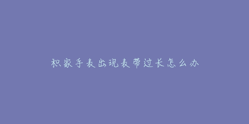 积家手表出现表带过长怎么办