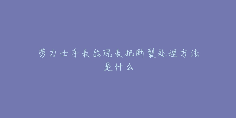 劳力士手表出现表把断裂处理方法是什么