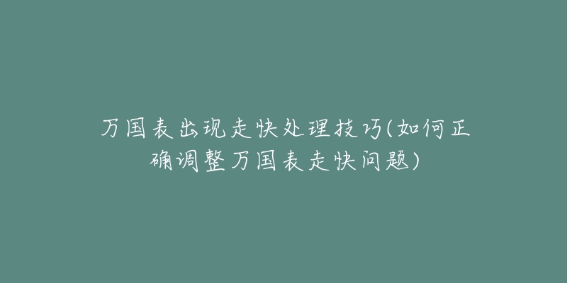 万国表出现走快处理技巧(如何正确调整万国表走快问题)