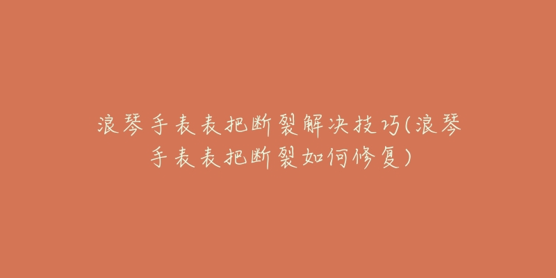 浪琴手表表把断裂解决技巧(浪琴手表表把断裂如何修复)