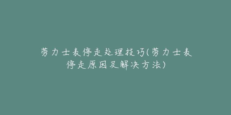 劳力士表停走处理技巧(劳力士表停走原因及解决方法)