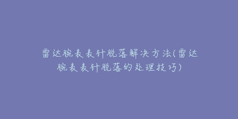 雷达腕表表针脱落解决方法(雷达腕表表针脱落的处理技巧)