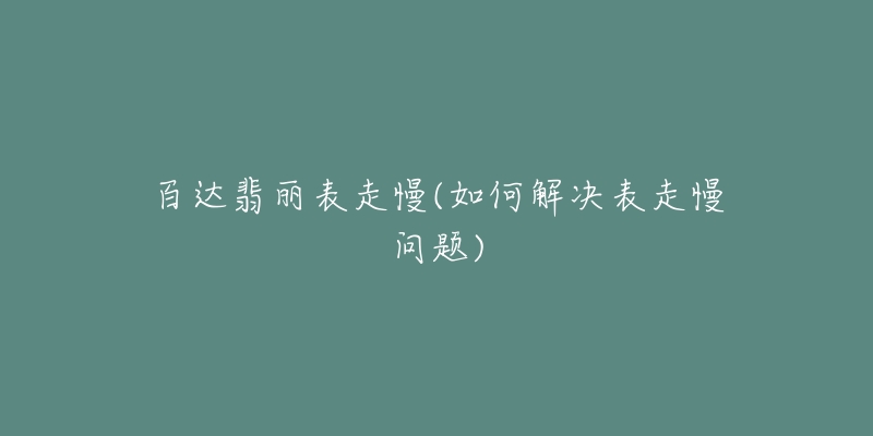 百达翡丽表走慢(如何解决表走慢问题)