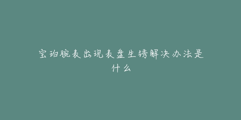 宝珀腕表出现表盘生锈解决办法是什么