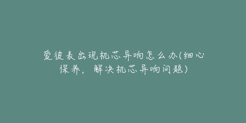 爱彼表出现机芯异响怎么办(细心保养，解决机芯异响问题)