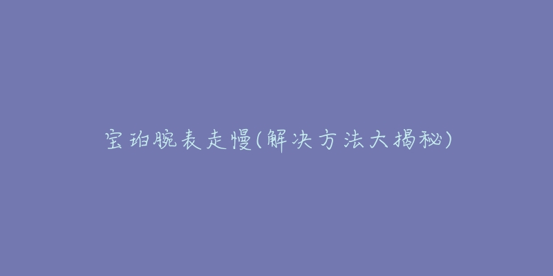 宝珀腕表走慢(解决方法大揭秘)