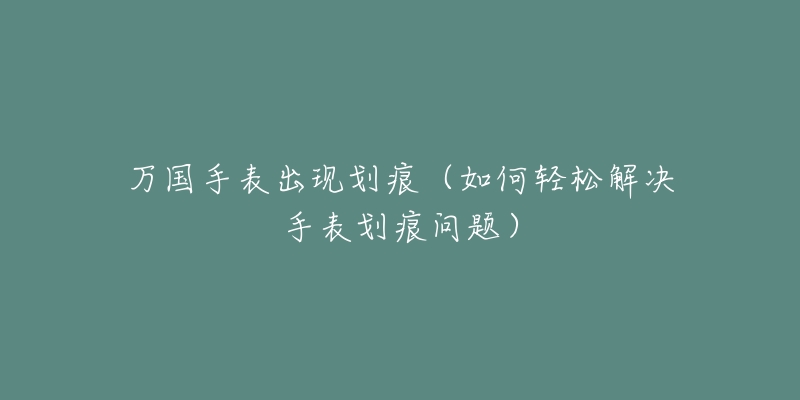 万国手表出现划痕（如何轻松解决手表划痕问题）