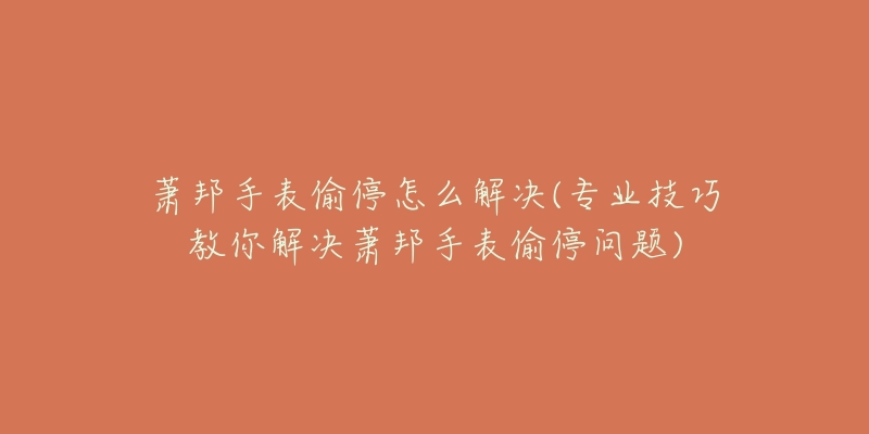 萧邦手表偷停怎么解决(专业技巧教你解决萧邦手表偷停问题)