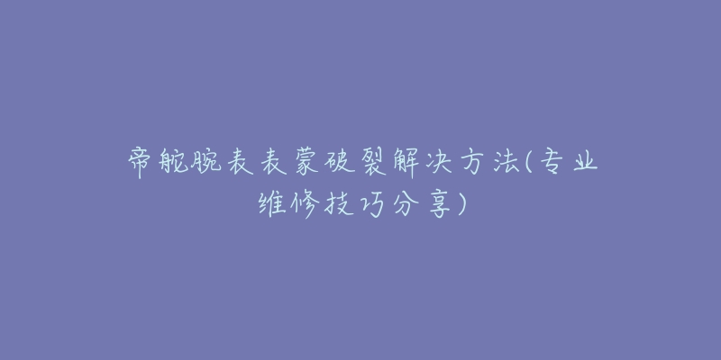 帝舵腕表表蒙破裂解决方法(专业维修技巧分享)