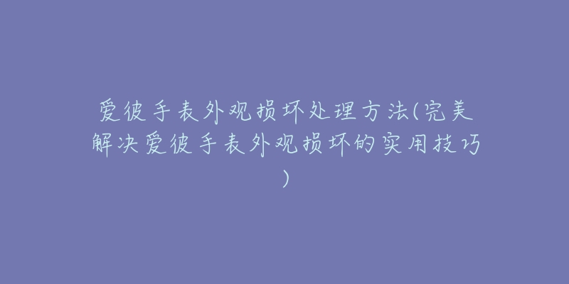 爱彼手表外观损坏处理方法(完美解决爱彼手表外观损坏的实用技巧)