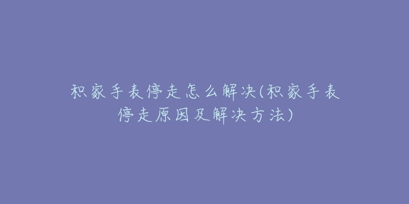 积家手表停走怎么解决(积家手表停走原因及解决方法)