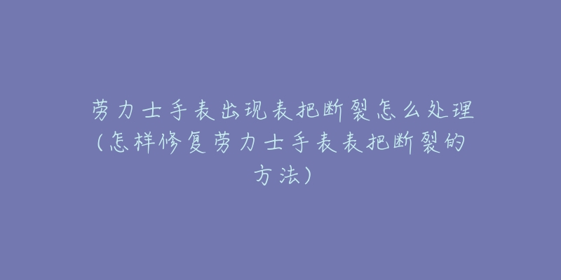 劳力士手表出现表把断裂怎么处理(怎样修复劳力士手表表把断裂的方法)