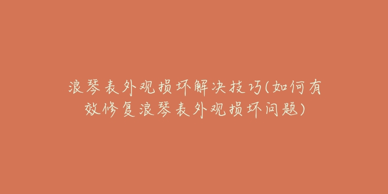 浪琴表外观损坏解决技巧(如何有效修复浪琴表外观损坏问题)