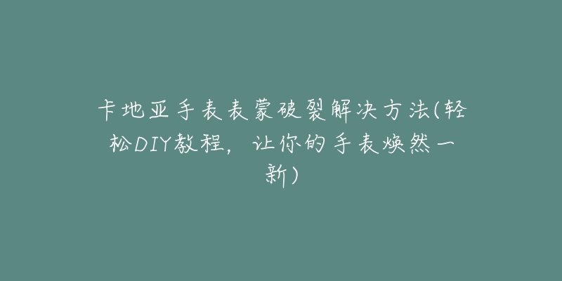 卡地亚手表表蒙破裂解决方法(轻松DIY教程，让你的手表焕然一新)