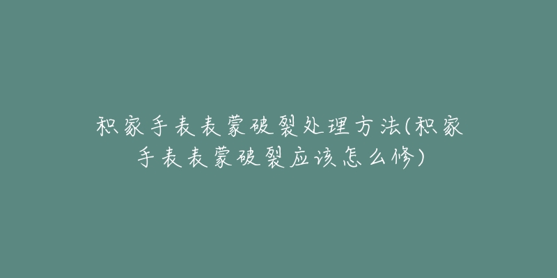 积家手表表蒙破裂处理方法(积家手表表蒙破裂应该怎么修)