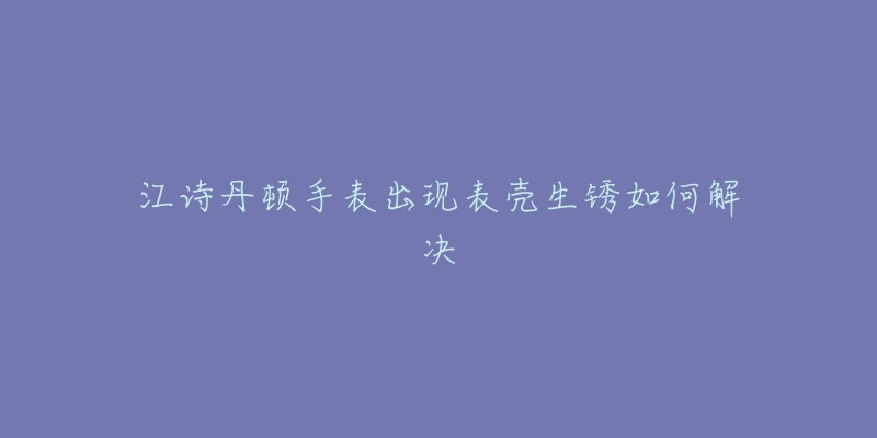 江诗丹顿手表出现表壳生锈如何解决