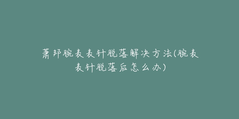 萧邦腕表表针脱落解决方法(腕表表针脱落后怎么办)