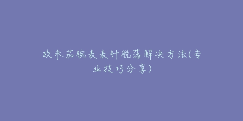 欧米茄腕表表针脱落解决方法(专业技巧分享)