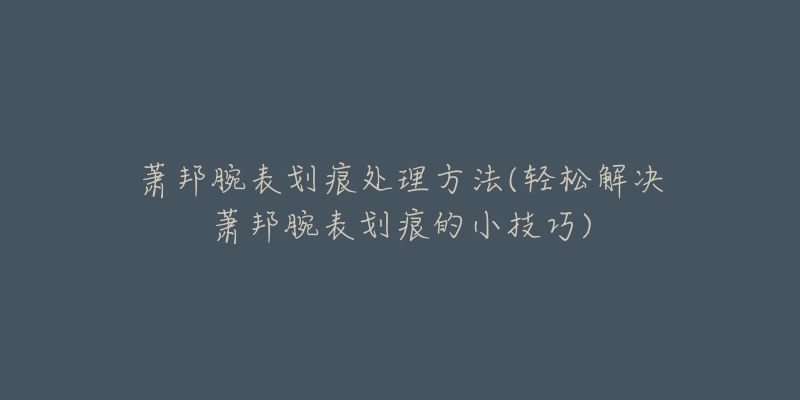 萧邦腕表划痕处理方法(轻松解决萧邦腕表划痕的小技巧)