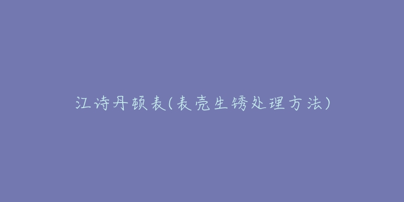 江诗丹顿表(表壳生锈处理方法)