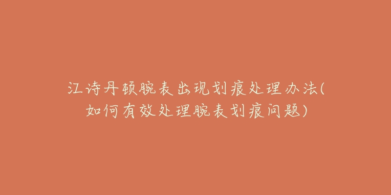 江诗丹顿腕表出现划痕处理办法(如何有效处理腕表划痕问题)