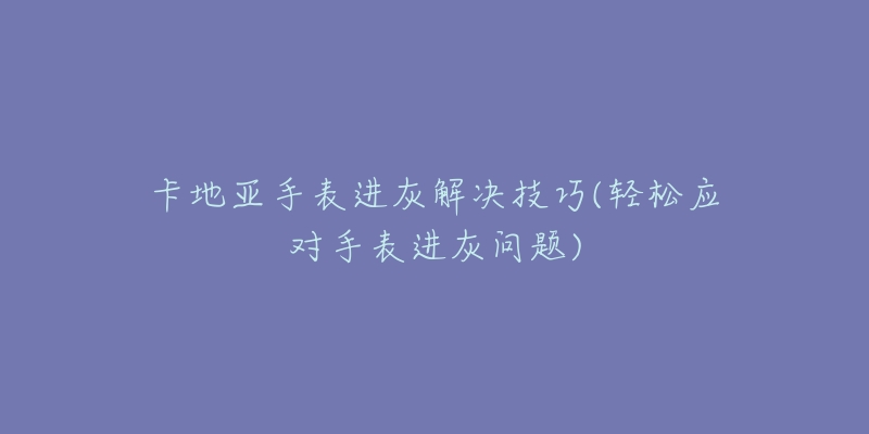 卡地亚手表进灰解决技巧(轻松应对手表进灰问题)