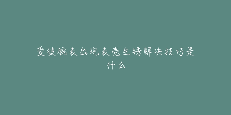 爱彼腕表出现表壳生锈解决技巧是什么