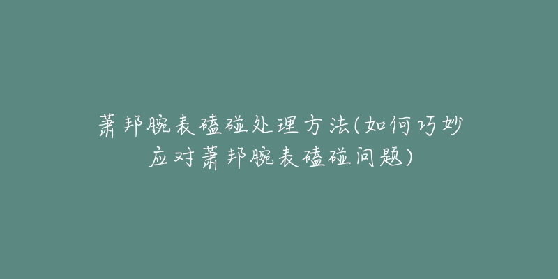 萧邦腕表磕碰处理方法(如何巧妙应对萧邦腕表磕碰问题)