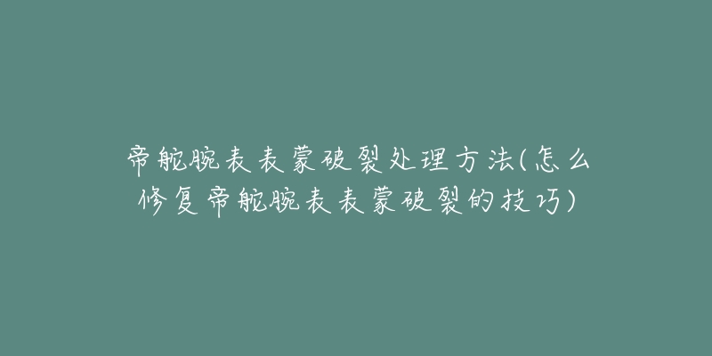 帝舵腕表表蒙破裂处理方法(怎么修复帝舵腕表表蒙破裂的技巧)