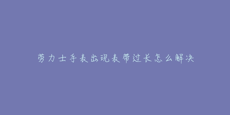 劳力士手表出现表带过长怎么解决