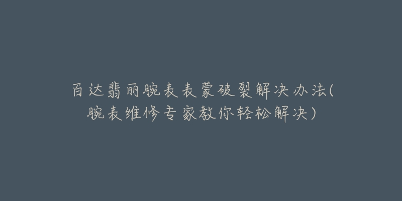 百达翡丽腕表表蒙破裂解决办法(腕表维修专家教你轻松解决)