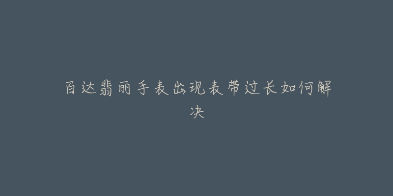 百达翡丽手表出现表带过长如何解决