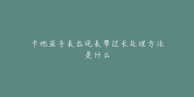 卡地亚手表出现表带过长处理方法是什么