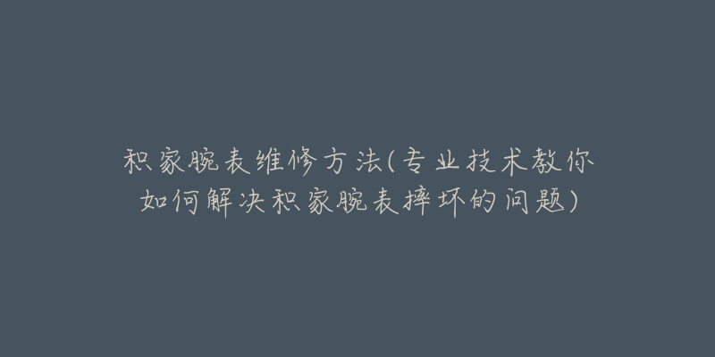 积家腕表维修方法(专业技术教你如何解决积家腕表摔坏的问题)