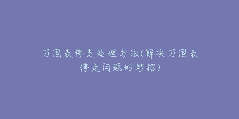 万国表停走处理方法(解决万国表停走问题的妙招)