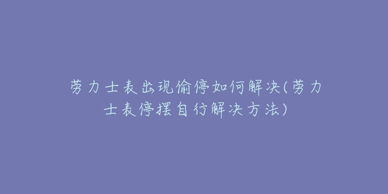 劳力士表出现偷停如何解决(劳力士表停摆自行解决方法)