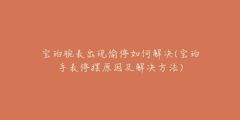 宝珀腕表出现偷停如何解决(宝珀手表停摆原因及解决方法)